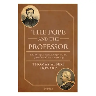 "The Pope and the Professor: Pius IX, Ignaz Von Dollinger, and the Quandary of the Modern Age" -