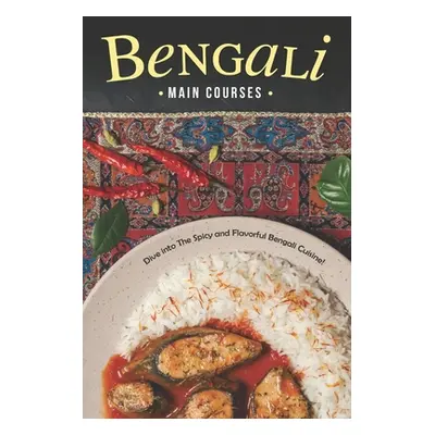 "Bengali Main Courses: Dive into The Spicy and Flavorful Bengali Cuisine!" - "" ("Rayner Rachael