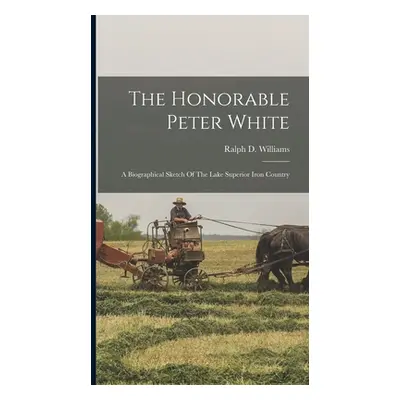 "The Honorable Peter White: A Biographical Sketch Of The Lake Superior Iron Country" - "" ("Will