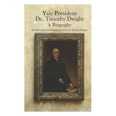 "Yale President Timothy Dwight, A Biography: Memoir of the Life of Timothy Dwight (1752-1817)" -