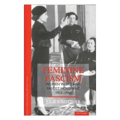 "Feminine Fascism: Women in Britain's Fascist Movement" - "" ("Gottlieb Julie V.")