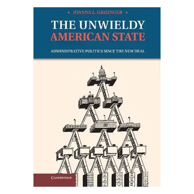 "The Unwieldy American State: Administrative Politics Since the New Deal" - "" ("Grisinger Joann