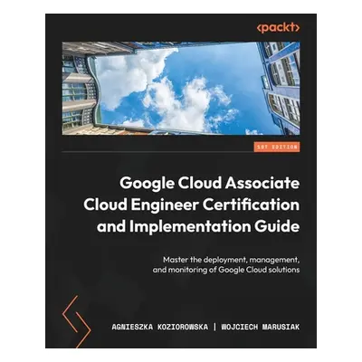 "Google Cloud Associate Cloud Engineer Certification and Implementation Guide: Master the deploy