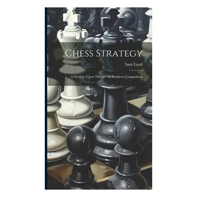 "Chess Strategy: A Treatise Upon The Art Of Problem Composition" - "" ("Loyd Sam")