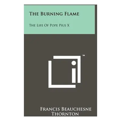 "The Burning Flame: The Life Of Pope Pius X" - "" ("Thornton Francis Beauchesne")