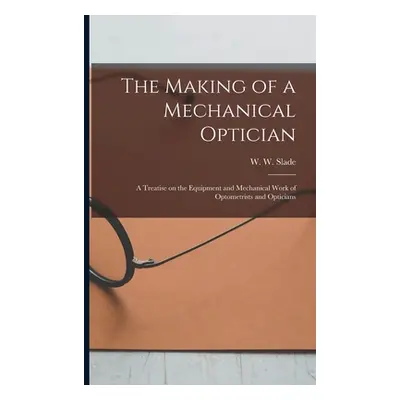 "The Making of a Mechanical Optician: A Treatise on the Equipment and Mechanical Work of Optomet