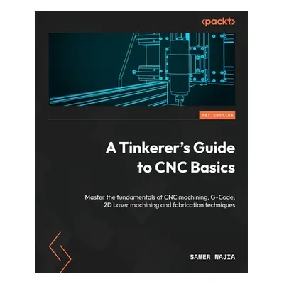 "A Tinkerer's Guide to CNC Basics: Master the fundamentals of CNC machining, G-Code, 2D Laser ma