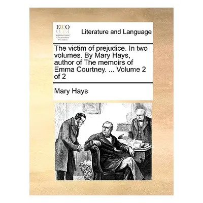 "The Victim of Prejudice. in Two Volumes. by Mary Hays, Author of the Memoirs of Emma Courtney. 