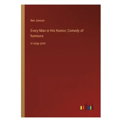 "Every Man in His Humor; Comedy of humours: in large print" - "" ("Jonson Ben")