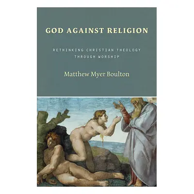 "God Against Religion: Rethinking Christian Theology Through Worship" - "" ("Boulton Matthew Mye