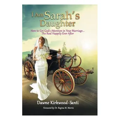 "I Am Sarah's Daughter: How to Get God's Attention in Your Marriage ... the Real Happily Ever Af