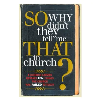 "So, Why Didn't They Tell Me That in Church?: A Curious Layman Reveals Ten Things the Church Has