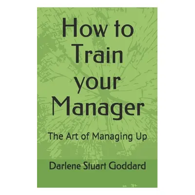 "How to Train your Manager: The Art of Managing Up" - "" ("Goddard Sphr Darlene Stuart")