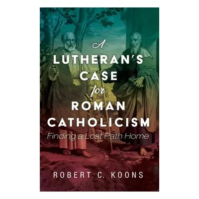 "A Lutheran's Case for Roman Catholicism" - "" ("Koons Robert C.")