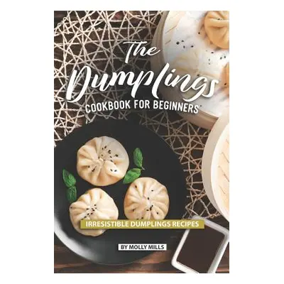 "The Dumplings Cookbook for Beginners: Irresistible Dumplings Recipes" - "" ("Mills Molly")