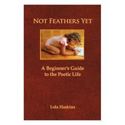 "Not Feathers Yet: A Beginner's Guide to the Poetic Life" - "" ("Haskins Lola")