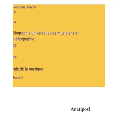 "Biographie universelle des musiciens et bibliographie génèrale de la musique: Tome 5" - "" ("