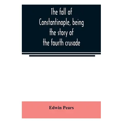 "The fall of Constantinople, being the story of the fourth crusade" - "" ("Pears Edwin")