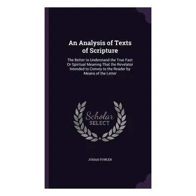 "An Analysis of Texts of Scripture: The Better to Understand the True Fact Or Spiritual Meaning 