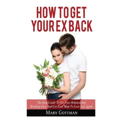 "How To Get Your Ex Back: The Rule Guide To Fix Your Relationship Breakup Fast And Get Your Man 