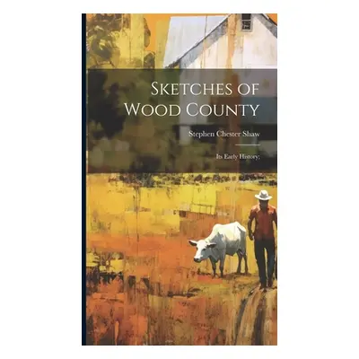 "Sketches of Wood County: Its Early History;" - "" ("Shaw Stephen Chester 1808-1891 [From")