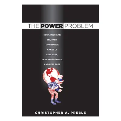 "The Power Problem: How American Military Dominance Makes Us Less Safe, Less Prosperous, and Les