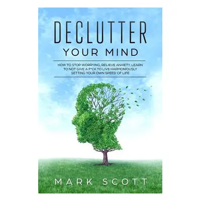 "Declutter Your Mind: How to Stop Worrying, Relieve Anxiety, Learn to Not Give a F*ck to Live Ha