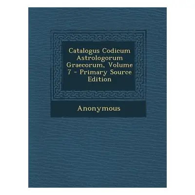 "Catalogus Codicum Astrologorum Graecorum, Volume 7 - Primary Source Edition" - "" ("Anonymous")