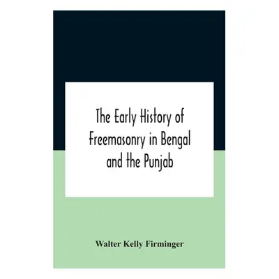 "The Early History Of Freemasonry In Bengal And The Punjab With Which Is Incorporated The Early 