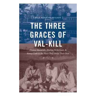 "The Three Graces of Val-Kill: Eleanor Roosevelt, Marion Dickerman, and Nancy Cook in the Place 