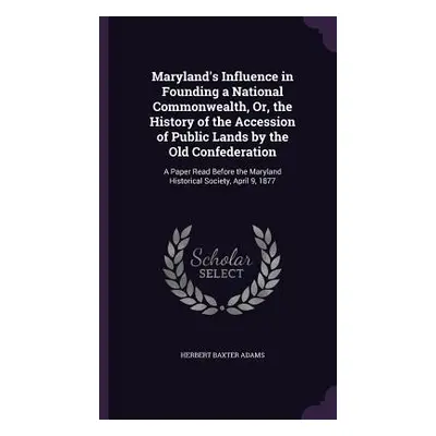 "Maryland's Influence in Founding a National Commonwealth, Or, the History of the Accession of P