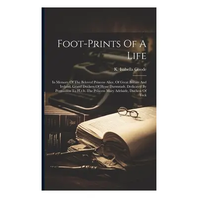 "Foot-prints Of A Life: In Memory Of The Beloved Princess Alice, Of Great Britain And Ireland, G