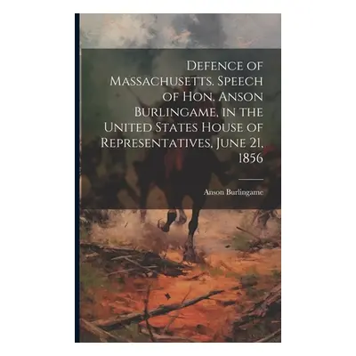 "Defence of Massachusetts. Speech of Hon. Anson Burlingame, in the United States House of Repres