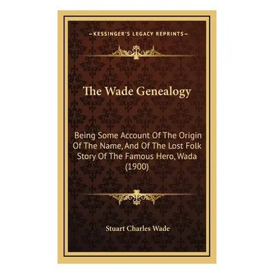 "The Wade Genealogy: Being Some Account Of The Origin Of The Name, And Of The Lost Folk Story Of