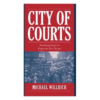 "City of Courts: Socializing Justice in Progressive Era Chicago" - "" ("Willrich Michael")