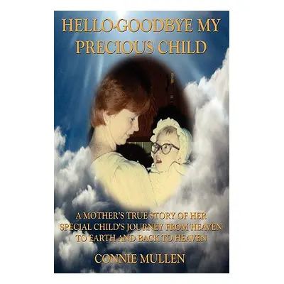 "Hello-Goodbye My Precious Child: A Mother's True Story of Her Special Child's Journey from Heav