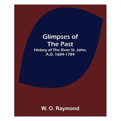 "Glimpses of the Past: History of the River St. John, A.D. 1604-1784" - "" ("O. Raymond W.")