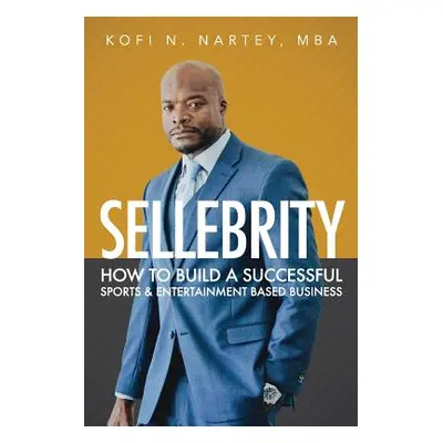 "Sellebrity: How to Build a Successful Sports & Entertainment Based Business" - "" ("Nartey Kofi