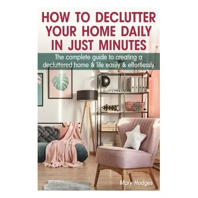 "How to Declutter Your Home Daily in just Minutes: The Complete Guide to Creating a Decluttered 