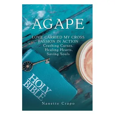 "Agape: LOVE CARRIED MY CROSS PASSION IN ACTION Crushing Curses, Healing Hearts, Saving Souls" -