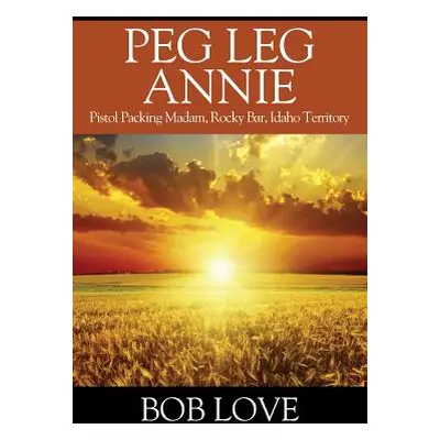 "Peg Leg Annie: Pistol Packing Madam, Rocky Bar, Idaho Territory" - "" ("Love Bob")