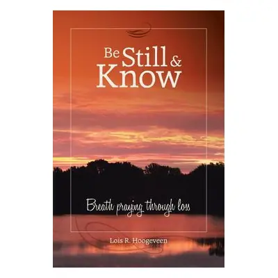 "Be Still and Know: Breath Praying Through Loss" - "" ("Hoogeveen Lois R.")