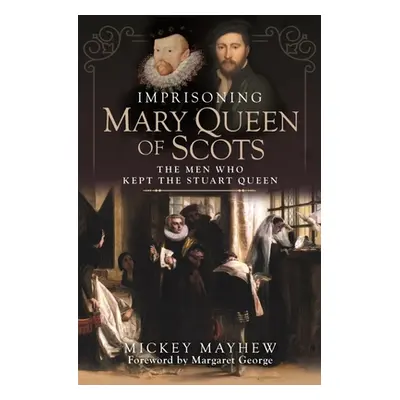 "Imprisoning Mary Queen of Scots: The Men Who Kept the Stuart Queen" - "" ("Mayhew Mickey")