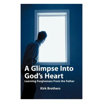 "A Glimpse Into God's Heart: Learning Forgiveness From the Father" - "" ("Brothers Kirk")