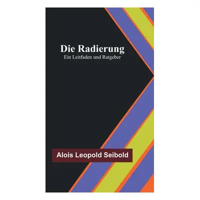 "Die Radierung: Ein Leitfaden und Ratgeber" - "" ("Leopold Seibold Alois")