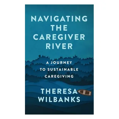 "Navigating the Caregiver River: A Journey to Sustainable Caregiving" - "" ("Wilbanks Theresa")