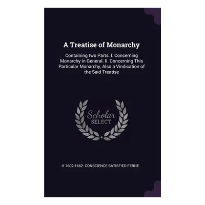 "A Treatise of Monarchy: Containing two Parts. I. Concerning Monarchy in General. II. Concerning