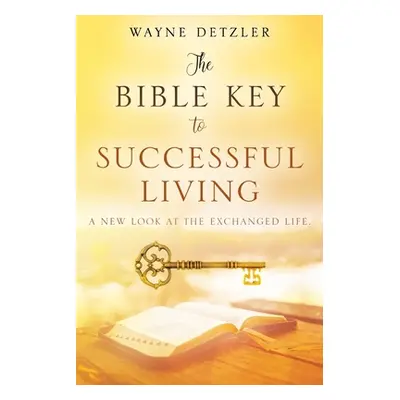 "The Bible Key to Successful Living: A New Look at the Exchanged Life" - "" ("Detzler Wayne")