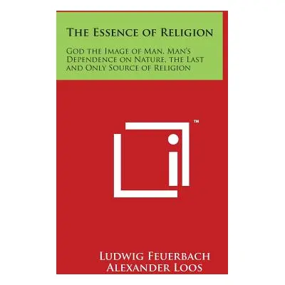 "The Essence of Religion: God the Image of Man, Man's Dependence on Nature, the Last and Only So