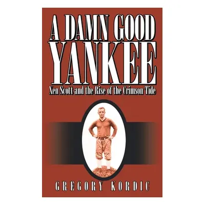 "A Damn Good Yankee: Xen Scott and the Rise of the Crimson Tide" - "" ("Kordic Gregory")